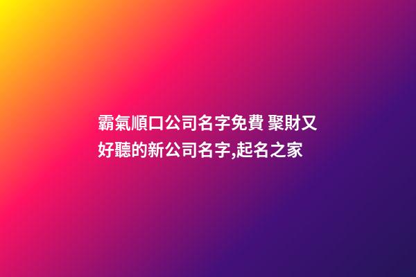 霸氣順口公司名字免費 聚財又好聽的新公司名字,起名之家-第1張-公司起名-玄機派